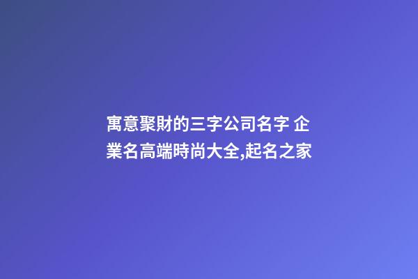 寓意聚財的三字公司名字 企業名高端時尚大全,起名之家-第1張-公司起名-玄機派
